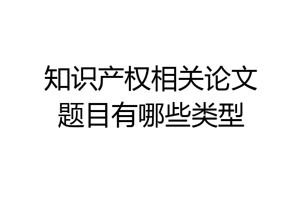 知识产权相关论文题目有哪些类型