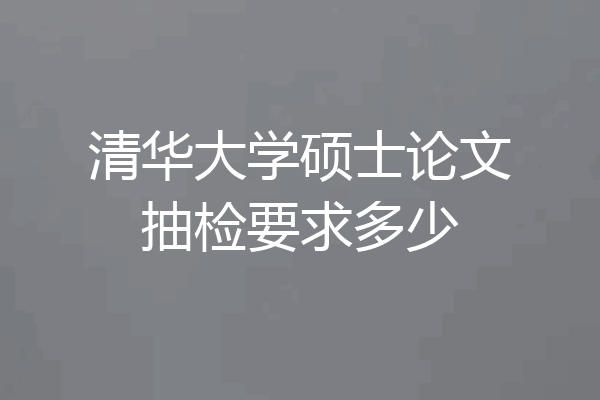 清华大学硕士论文抽检要求多少