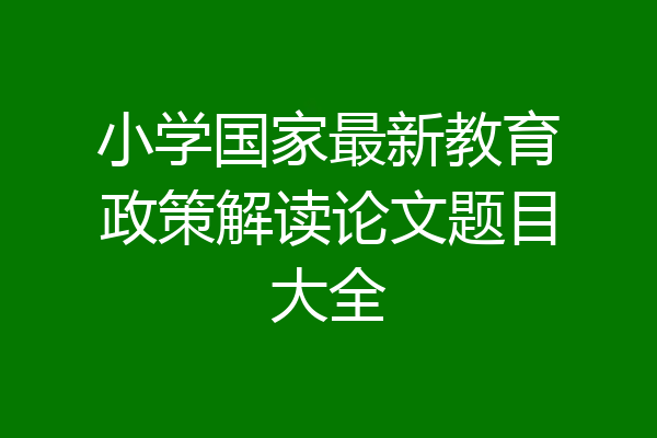 小学国家最新教育政策解读论文题目大全