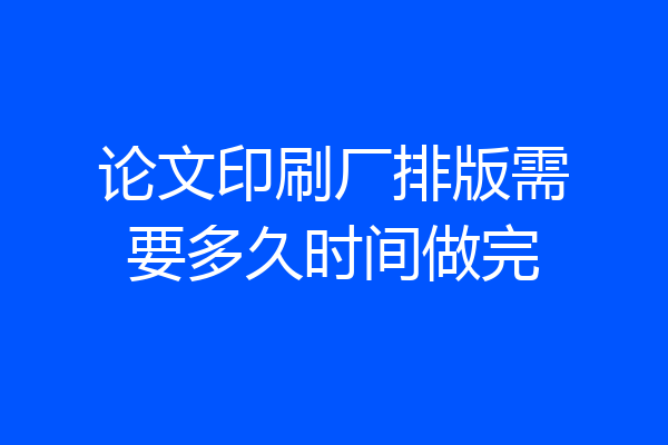 论文印刷厂排版需要多久时间做完