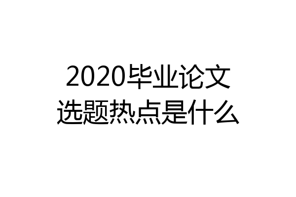 2020毕业论文选题热点是什么