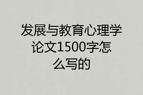 发展与教育心理学论文1500字怎么写的
