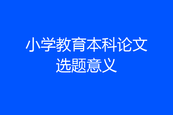 小学教育本科论文选题意义