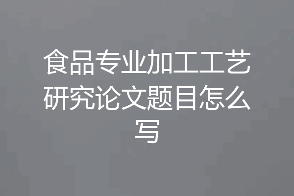 食品专业加工工艺研究论文题目怎么写