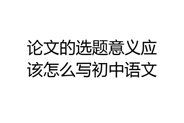 论文的选题意义应该怎么写初中语文
