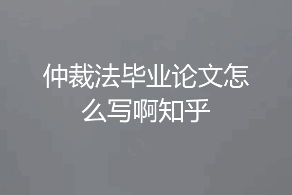 仲裁法毕业论文怎么写啊知乎