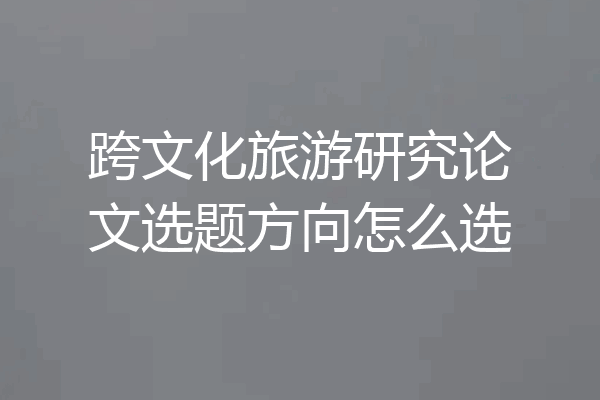 跨文化旅游研究论文选题方向怎么选