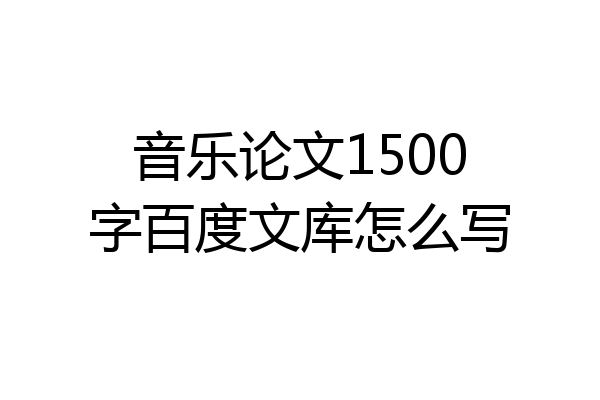 音乐论文1500字百度文库怎么写