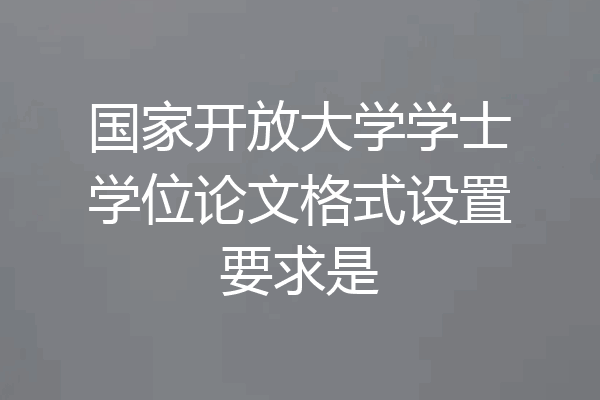 国家开放大学学士学位论文格式设置要求是