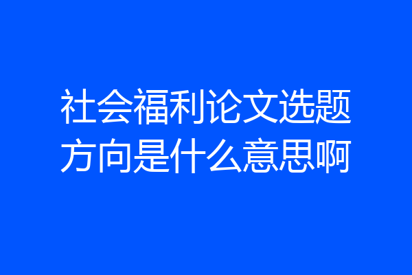 社会福利论文选题方向是什么意思啊