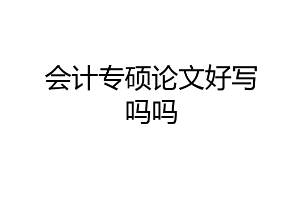 会计专硕论文好写吗吗