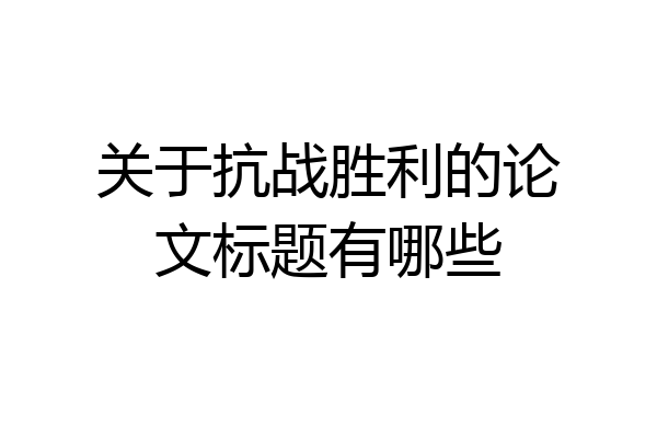 关于抗战胜利的论文标题有哪些