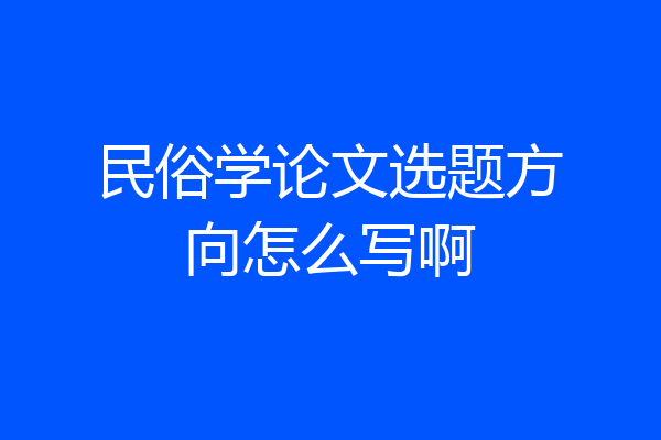 民俗学论文选题方向怎么写啊