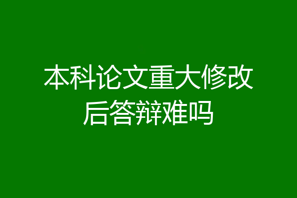 本科论文重大修改后答辩难吗