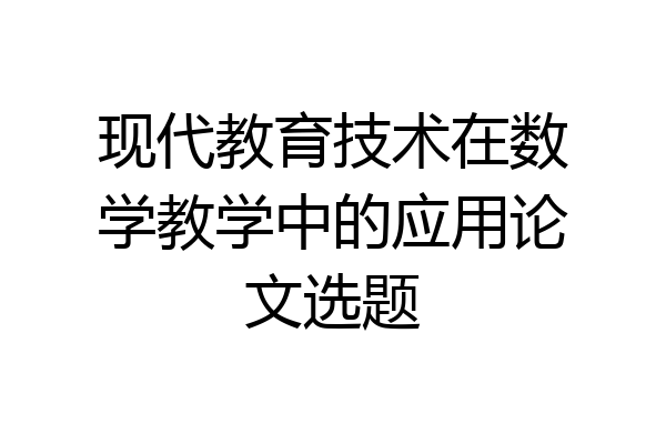 现代教育技术在数学教学中的应用论文选题