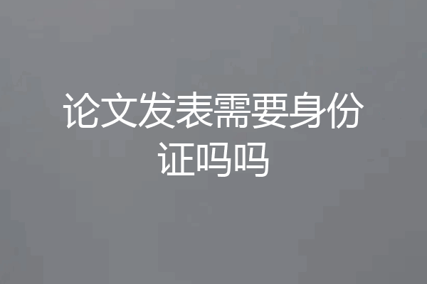 论文发表需要身份证吗吗