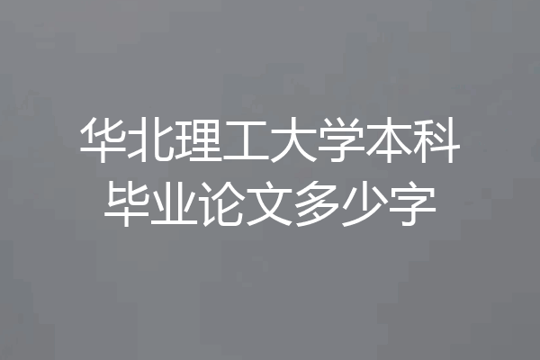 华北理工大学本科毕业论文多少字