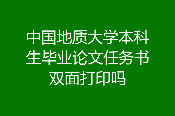 中国地质大学本科生毕业论文任务书双面打印吗