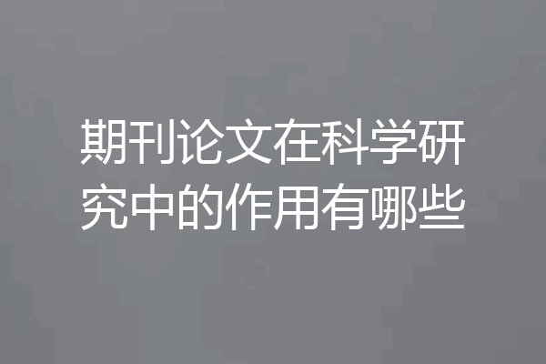 期刊论文在科学研究中的作用有哪些