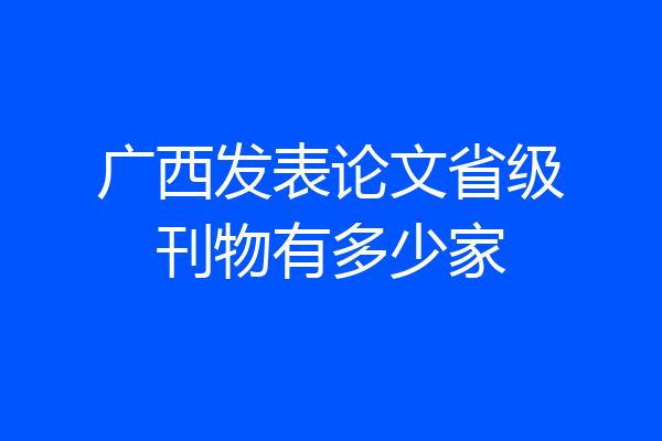 广西发表论文省级刊物有多少家