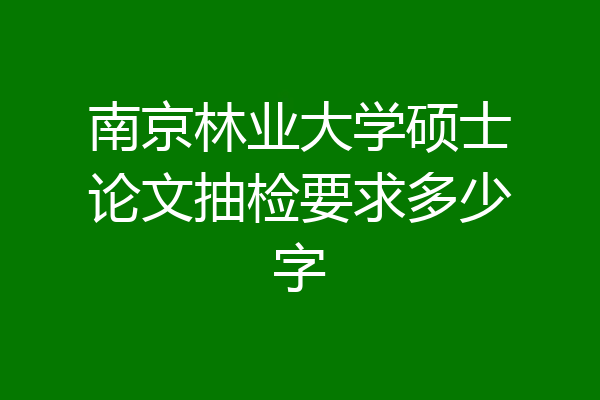 南京林业大学硕士论文抽检要求多少字
