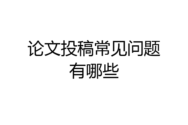 论文投稿常见问题有哪些