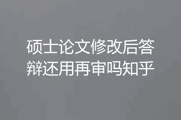 硕士论文修改后答辩还用再审吗知乎