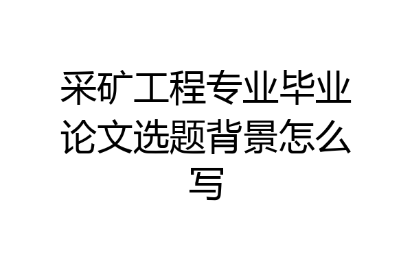 采矿工程专业毕业论文选题背景怎么写