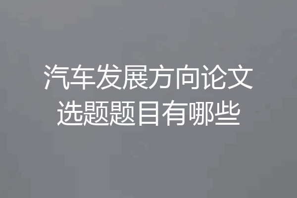 汽车发展方向论文选题题目有哪些