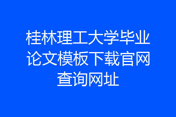 桂林理工大学毕业论文模板下载官网查询网址