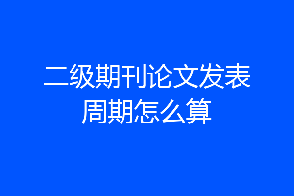 二级期刊论文发表周期怎么算