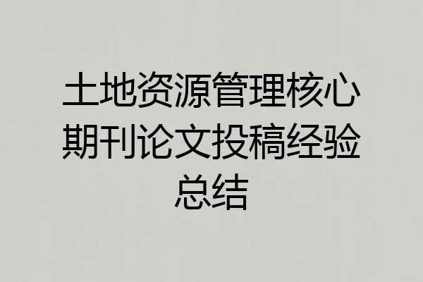 土地资源管理核心期刊论文投稿经验总结