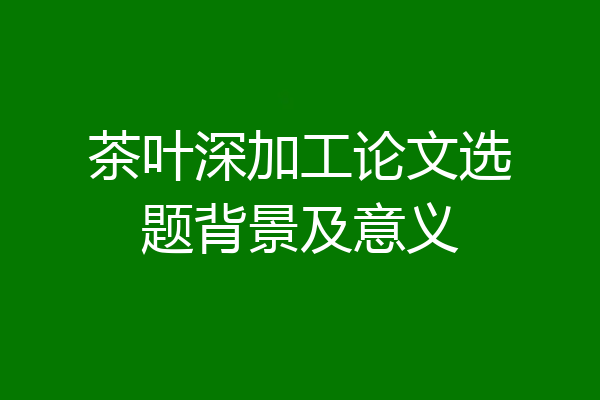 茶叶深加工论文选题背景及意义