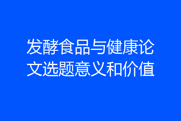 发酵食品与健康论文选题意义和价值