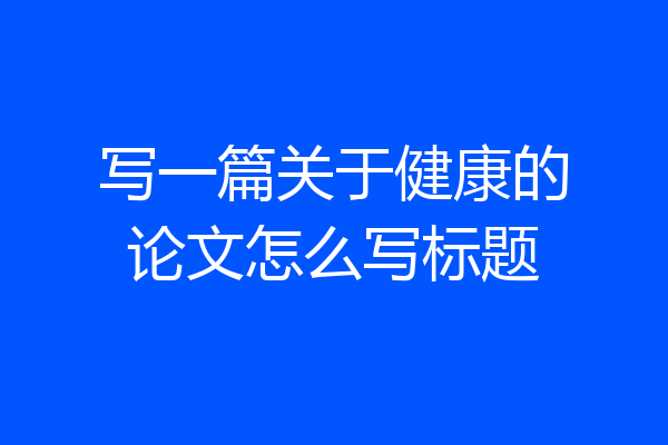 写一篇关于健康的论文怎么写标题