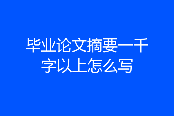毕业论文摘要一千字以上怎么写