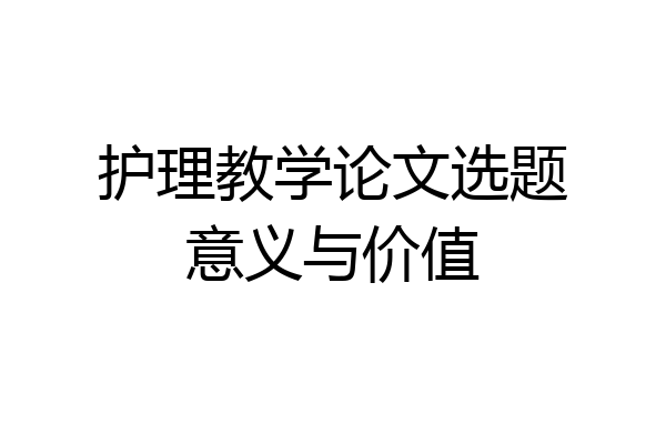 护理教学论文选题意义与价值