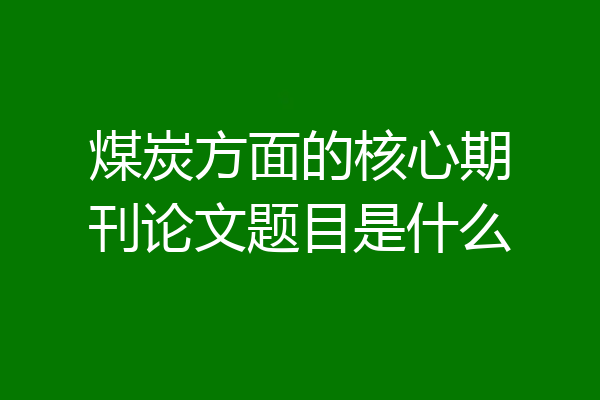 煤炭方面的核心期刊论文题目是什么