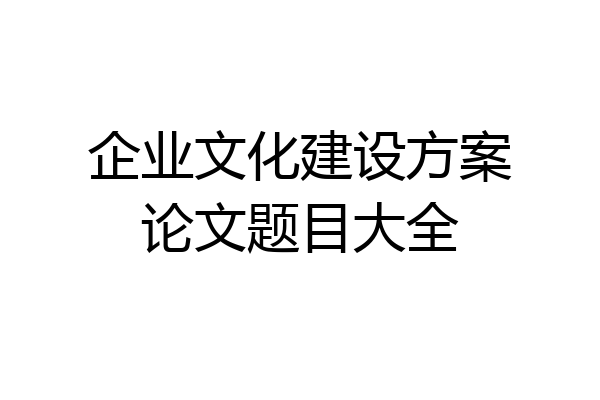 企业文化建设方案论文题目大全