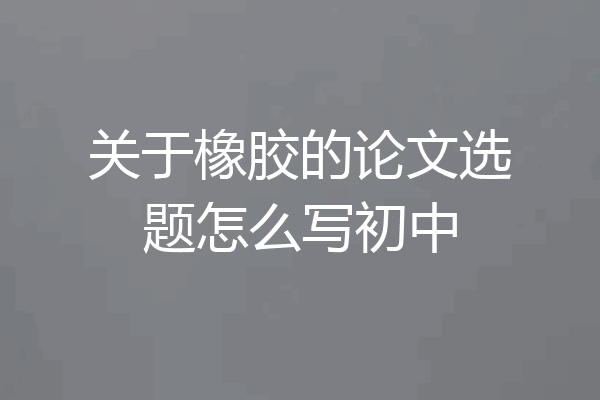 关于橡胶的论文选题怎么写初中
