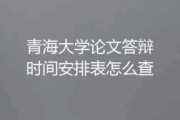 青海大学论文答辩时间安排表怎么查