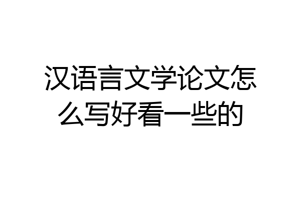 汉语言文学论文怎么写好看一些的