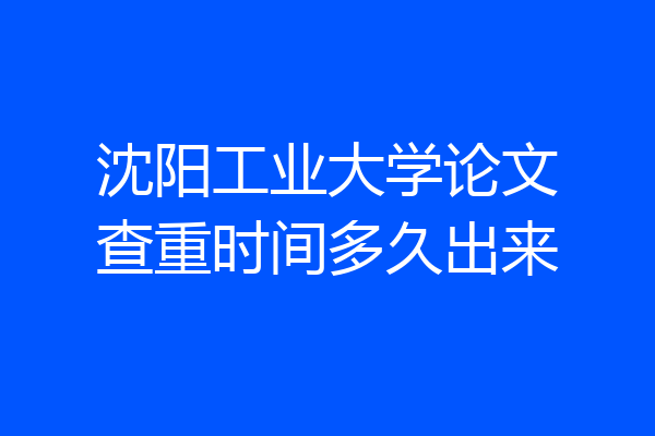 沈阳工业大学论文查重时间多久出来