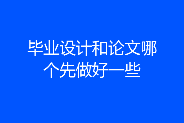 毕业设计和论文哪个先做好一些