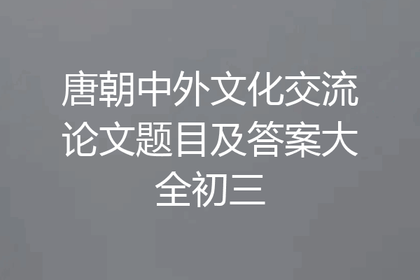 唐朝中外文化交流论文题目及答案大全初三