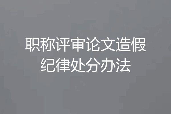 职称评审论文造假纪律处分办法