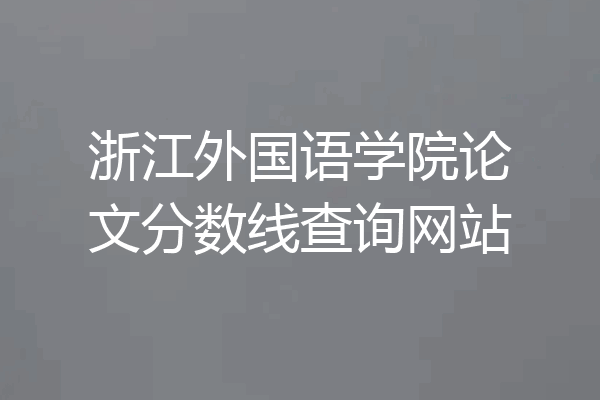 浙江外国语学院论文分数线查询网站