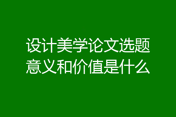 设计美学论文选题意义和价值是什么