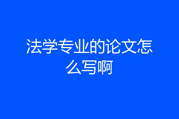 法学专业的论文怎么写啊