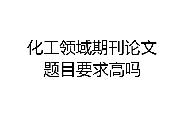 化工领域期刊论文题目要求高吗